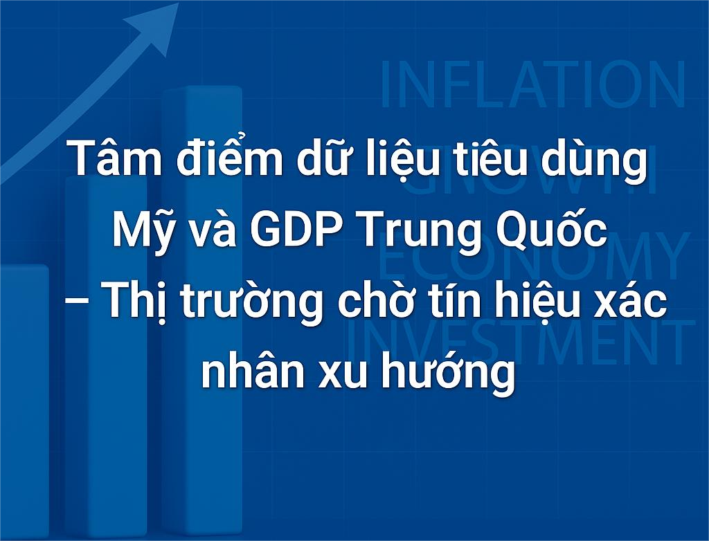 Tâm điểm dữ liệu tiêu dùng Mỹ và GDP Trung Quốc – Thị trường chờ tín hiệu xác nhận xu hướng